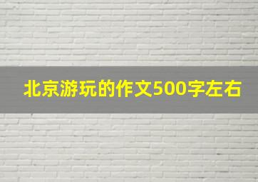 北京游玩的作文500字左右