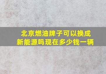 北京燃油牌子可以换成新能源吗现在多少钱一辆