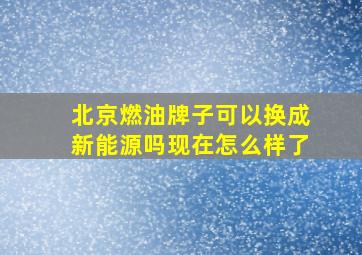 北京燃油牌子可以换成新能源吗现在怎么样了