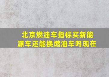 北京燃油车指标买新能源车还能换燃油车吗现在