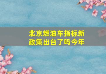 北京燃油车指标新政策出台了吗今年