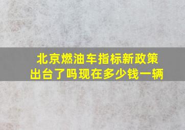 北京燃油车指标新政策出台了吗现在多少钱一辆