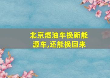 北京燃油车换新能源车,还能换回来