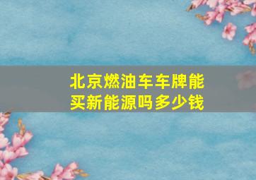 北京燃油车车牌能买新能源吗多少钱