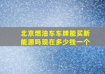 北京燃油车车牌能买新能源吗现在多少钱一个