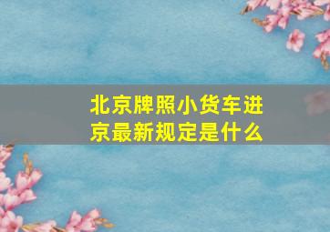 北京牌照小货车进京最新规定是什么