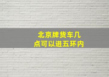 北京牌货车几点可以进五环内