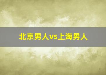 北京男人vs上海男人