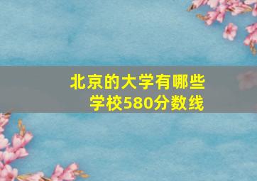 北京的大学有哪些学校580分数线