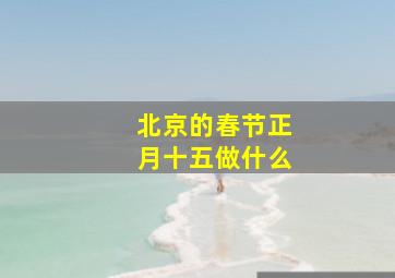 北京的春节正月十五做什么