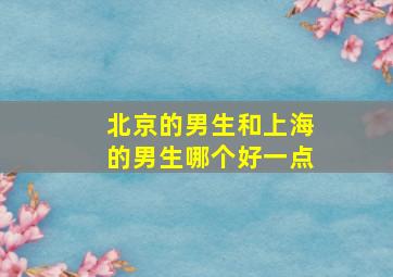 北京的男生和上海的男生哪个好一点