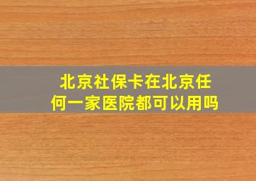 北京社保卡在北京任何一家医院都可以用吗