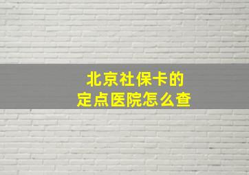 北京社保卡的定点医院怎么查