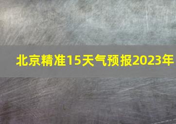 北京精准15天气预报2023年