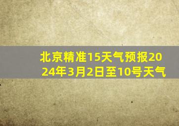 北京精准15天气预报2024年3月2日至10号天气