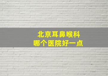 北京耳鼻喉科哪个医院好一点