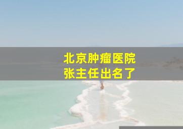 北京肿瘤医院张主任出名了