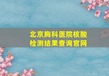 北京胸科医院核酸检测结果查询官网