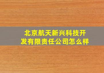 北京航天新兴科技开发有限责任公司怎么样