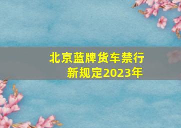 北京蓝牌货车禁行新规定2023年