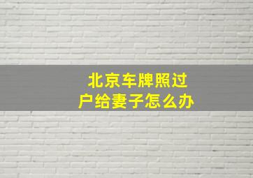 北京车牌照过户给妻子怎么办