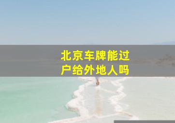 北京车牌能过户给外地人吗