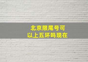 北京限尾号可以上五环吗现在