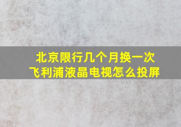 北京限行几个月换一次飞利浦液晶电视怎么投屏