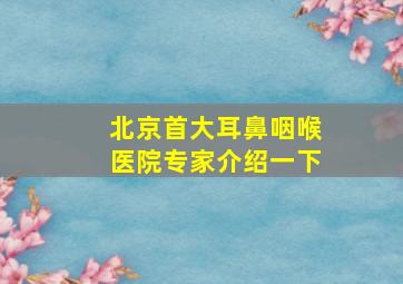 北京首大耳鼻咽喉医院专家介绍一下