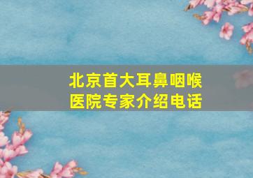 北京首大耳鼻咽喉医院专家介绍电话