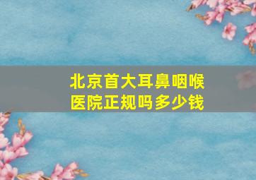 北京首大耳鼻咽喉医院正规吗多少钱