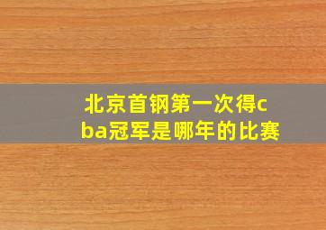 北京首钢第一次得cba冠军是哪年的比赛