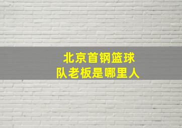 北京首钢篮球队老板是哪里人