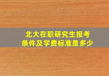 北大在职研究生报考条件及学费标准是多少