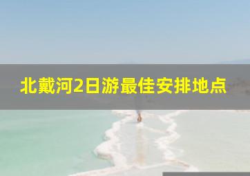 北戴河2日游最佳安排地点