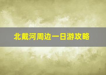 北戴河周边一日游攻略