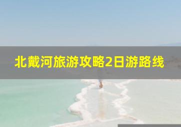 北戴河旅游攻略2日游路线