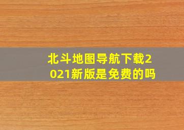 北斗地图导航下载2021新版是免费的吗