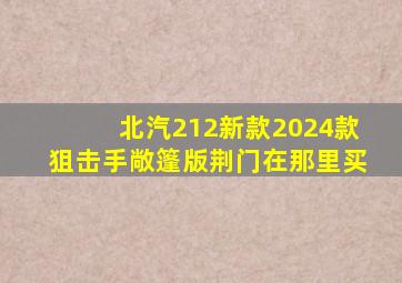 北汽212新款2024款狙击手敞篷版荆门在那里买