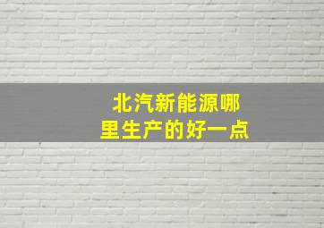 北汽新能源哪里生产的好一点