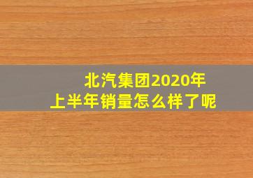 北汽集团2020年上半年销量怎么样了呢