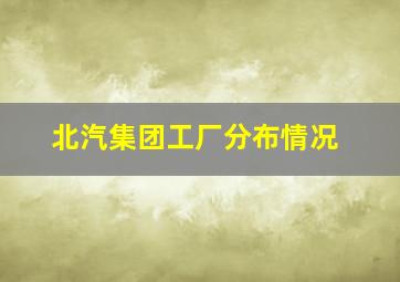 北汽集团工厂分布情况