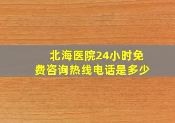 北海医院24小时免费咨询热线电话是多少