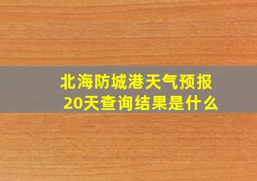 北海防城港天气预报20天查询结果是什么