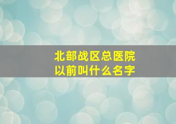 北部战区总医院以前叫什么名字