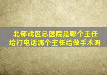 北部战区总医院是哪个主任给打电话哪个主任给做手术吗