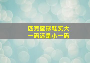 匹克篮球鞋买大一码还是小一码