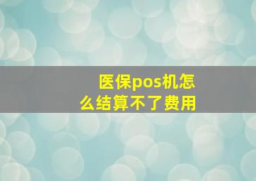 医保pos机怎么结算不了费用