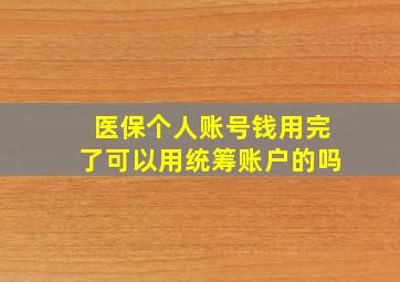 医保个人账号钱用完了可以用统筹账户的吗