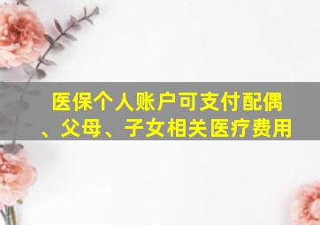 医保个人账户可支付配偶、父母、子女相关医疗费用